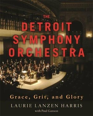 The Detroit Symphony Orchestra: Grace, Grit, and Glory by Paul Ganson, Laurie Lanzen Harris