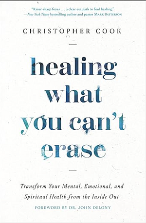 Healing What You Can't Erase: Transform Your Mental, Emotional, and Spiritual Health from the Inside Out by Christopher Cook