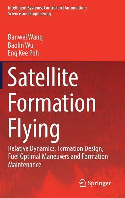 Satellite Formation Flying: Relative Dynamics, Formation Design, Fuel Optimal Maneuvers and Formation Maintenance by Danwei Wang, Eng Kee Poh, Baolin Wu