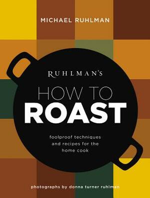Ruhlman's How to Roast: Foolproof Techniques and Recipes for the Home Cook by Michael Ruhlman
