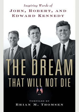 The Dream That Will Not Die: Inspiring Words of John, Robert, and Edward Kennedy by Brian M. Thomsen