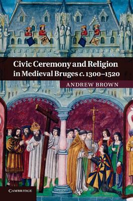 Civic Ceremony and Religion in Medieval Bruges C.1300-1520 by Andrew Brown