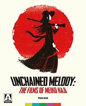 Unchained Melody: The Films of Meiko Kaji by Meiko Kaji, Tom Mes, Nathanael Marsh