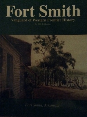 Fort Smith: Vanguard of Western Frontier History  by Billy D. Higgins