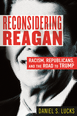 Reconsidering Reagan: Racism, Republicans, and the Road to Trump by Daniel S. Lucks