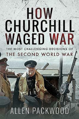 How Churchill Waged War: The Most Challenging Decisions of the Second World War by Allen Packwood