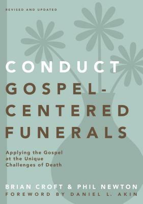 Conduct Gospel-Centered Funerals: Applying the Gospel at the Unique Challenges of Death by Brian Croft, Phil A. Newton