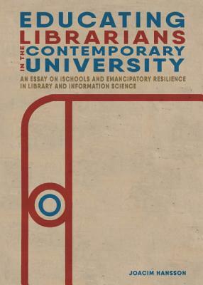 Educating Librarians in the Contemporary University: An Essay on iSchools and Emancipatory Resilience in Library and Information Science by Joacim Hansson