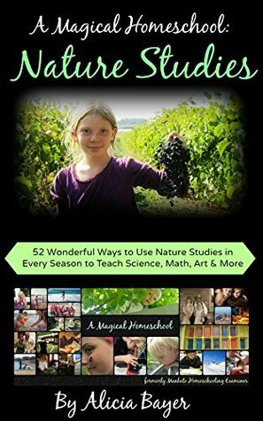 A Magical Homeschool: Nature Studies: 52 Wonderful Ways to Use Nature Studies in Every Season to Teach Science, Math, Art and More by Alicia Bayer