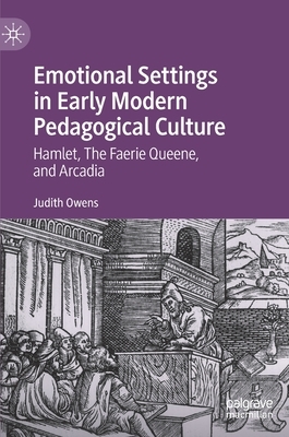 Emotional Settings in Early Modern Pedagogical Culture: Hamlet, the Faerie Queene, and Arcadia by Judith Owens