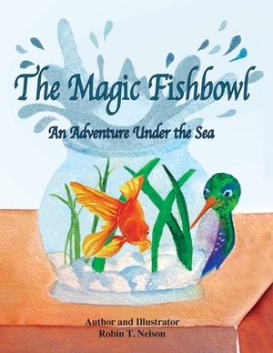 The Magic Fishbowl: An Adventure Under the Sea by Robin T. Nelson