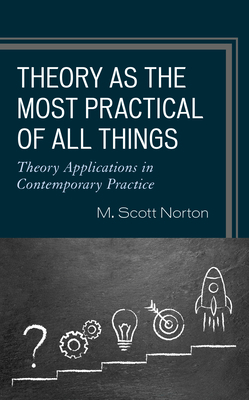 Theory as the Most Practical of All Things: Theory Applications in Contemporary Practice by M. Scott Norton