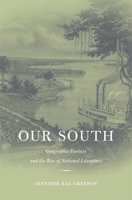 Our South: Geographic Fantasy and the Rise of National Literature by Jennifer Rae Greeson