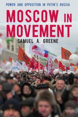 Moscow in Movement: Power and Opposition in Putin's Russia by Samuel A. Greene