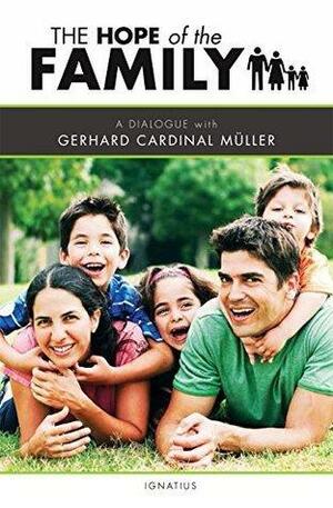 The Hope of the Family: A Dialogue with Cardinal Gerhard Müller by Gerhard Ludwig Müller, Gerhard Ludwig Müller