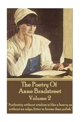 The Poetry Of Anne Bradstreet - Volume 2: "Authority without wisdom is like a heavy ax without an edge, fitter to bruise than polish." by Anne Bradstreet