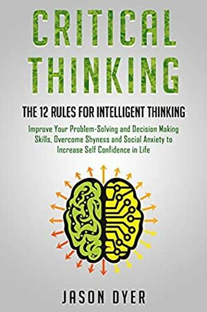 Critical Thinking: The 12 Rules for Intelligent Thinking - Improve Your Problem-Solving and Decision Making Skills, Overcome Shyness and Social Anxiety to Increase Self Confidence in Life by Jason Dyer