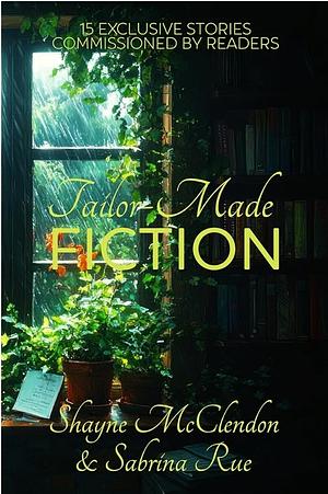 Tailor-Made Fiction: 15 Exclusive Stories Commissioned by Readers by Sabrina Rue, Shayne McClendon