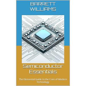 Semiconductor Essentials: The Elemental Guide to the Core of Modern Technology by Barrett Williams