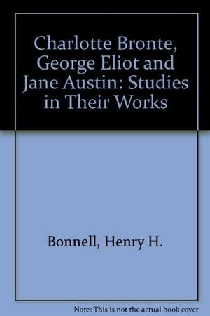 Charlotte Bronte, George Eliot And Jane Austen: Studies In Their Works by Henry H. Bonnell