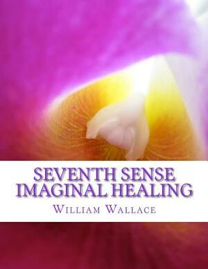 Seventh Sense Imaginal Healing: An homage to Dr. Richard Bartlett, Benjamin Bibb, Barbara Ann Brennan, Donna Eden, Dr. Meg Blackburn Losey, Dr. Gerald by William Wallace