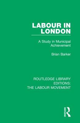 Labour in London: A Study in Municipal Achievement by Brian Barker