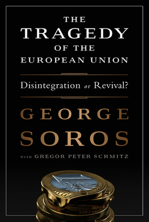 The Tragedy of the European Union: Disintegration or Revival? by George Soros, Gregor Schmitz