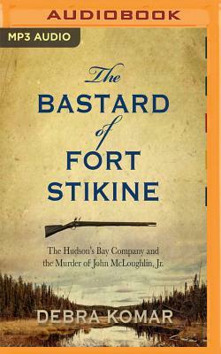 The Bastard of Fort Stikine: The Hudson's Bay Company and the Murder of John McLoughlin Jr. by Debra Komar