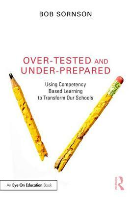 Over-Tested and Under-Prepared: Using Competency Based Learning to Transform Our Schools by Bob Sornson