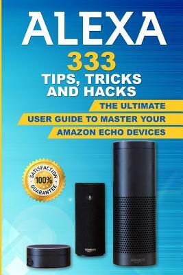 Alexa: 333 Tips, Tricks and Hacks: The Ultimate User Guide to Master Your Amazon Echo Devices by Alexa Davis