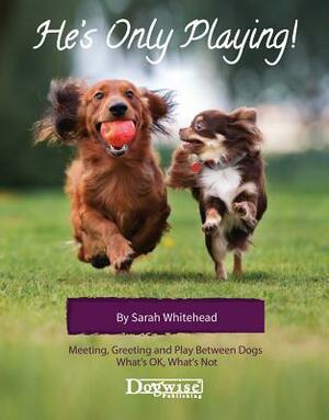 He's Only Playing: Meeting, Greeting and Play Between Dogs. What's Ok, What's Not. by Sarah Whitehead