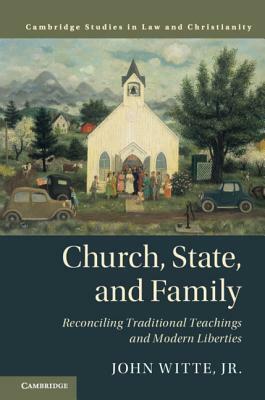 Church, State, and Family: Reconciling Traditional Teachings and Modern Liberties by John Witte Jr.