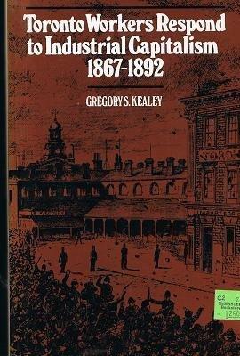 Toronto Workers Respond to Industrial Capitalism, 1867-1892 by Gregory S. Kealey
