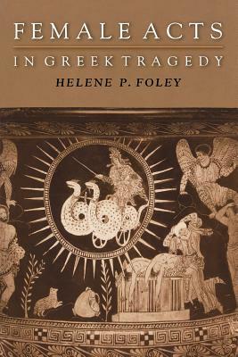 Female Acts in Greek Tragedy by Helene P. Foley