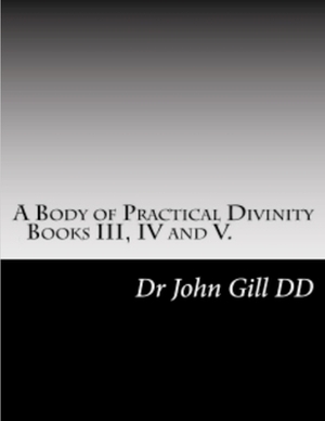 A Body Of Practical Divinity, Books III, IV and V by John Gill D. D.