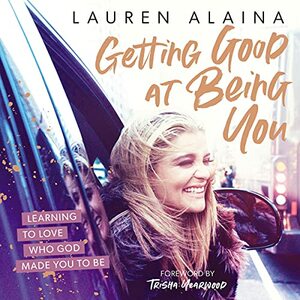 Getting Good at Being You: Learning to Love Who God Made You to Be by Lauren Alaina, Trisha Yearwood