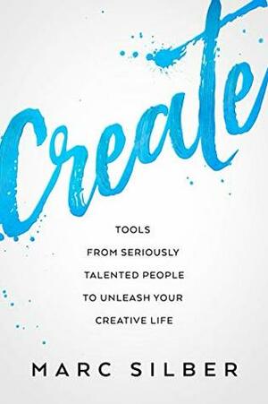 Create: Tools from Seriously Talented People to Unleash Your Creative Life by Marc Silber