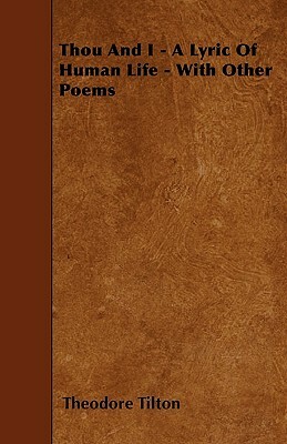 Thou And I - A Lyric Of Human Life - With Other Poems by Theodore Tilton