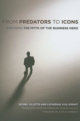 From Predators to Icons: Exposing the Myth of the Business Hero by Catherine Vuillermot, Michel Villette