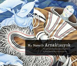 My Name Is Arnaktauyok: The Life and Art of Germaine Arnaktauyok by Germaine Arnaktauyok