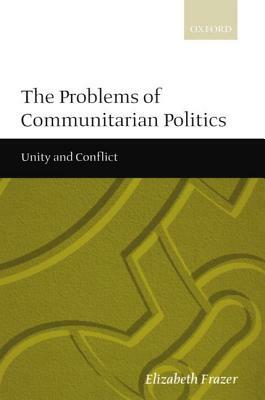 The Problems of Communitarian Politics: Unity and Conflict by Elizabeth Frazer