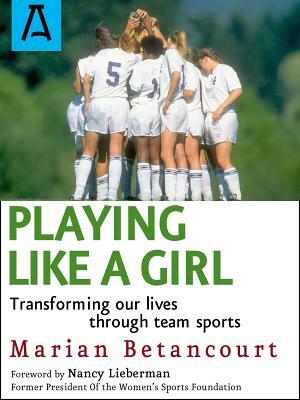 Playing Like a Girl: Transforming Our Lives Through Team Sports by Marian Betancourt