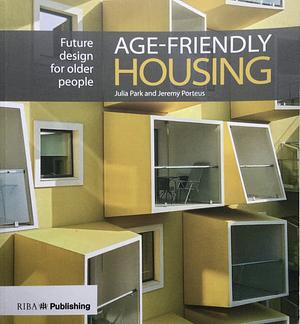 Age-friendly Housing: Future Design for Older People by Julia Park, Jeremy Porteus