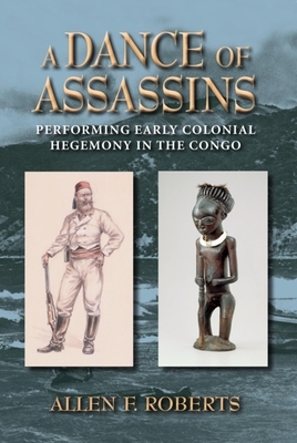 A Dance of Assassins: Performing Early Colonial Hegemony in the Congo by Allen F. Roberts