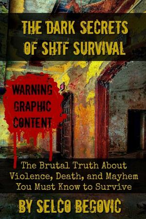 The Dark Secrets of SHTF Survival: The Brutal Truth About Violence, Death, & Mayhem You Must Know to Survive by Daisy Luther, Selco Begovic