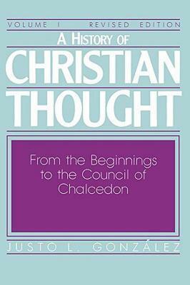 A History of Christian Thought Volume I: From the Beginnings to the Council of Chalcedon by Justo L. González
