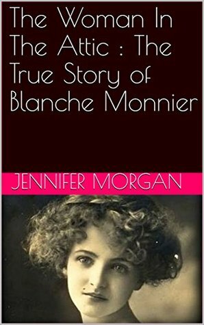 The Woman In The Attic : The True Story of Blanche Monnier by Jennifer Morgan