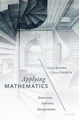Applying Mathematics: Immersion, Inference, Interpretation by Steven French, Otavio Bueno