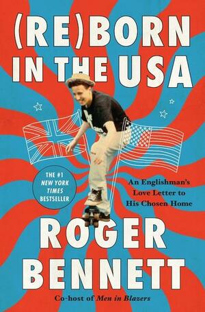 Reborn in the USA: An Englishman's Love Letter to His Chosen Home by Roger Bennett