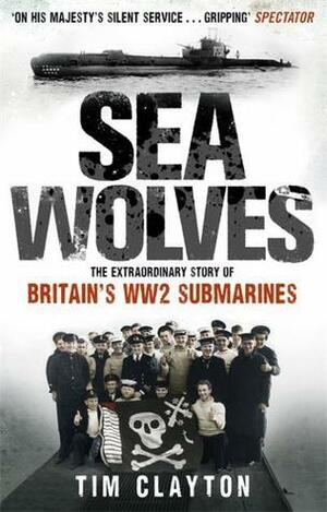 Sea Wolves: The Extraordinary Story of Britain's Ww2 Submarines by Tim Clayton